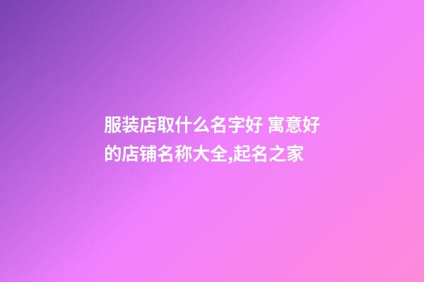 服装店取什么名字好 寓意好的店铺名称大全,起名之家